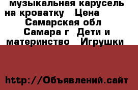 музыкальная карусель на кроватку › Цена ­ 500 - Самарская обл., Самара г. Дети и материнство » Игрушки   